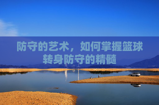 防守的艺术，如何掌握篮球转身防守的精髓