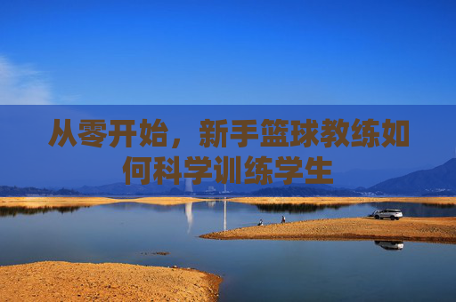 从零开始，新手篮球教练如何科学训练学生