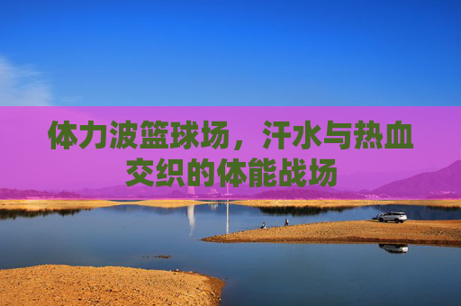 体力波篮球场，汗水与热血交织的体能战场