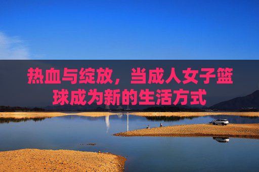 热血与绽放，当成人女子篮球成为新的生活方式