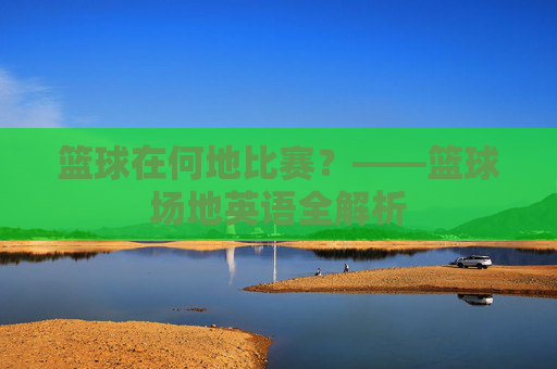 篮球在何地比赛？——篮球场地英语全解析
