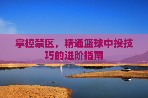 掌控禁区，精通篮球中投技巧的进阶指南