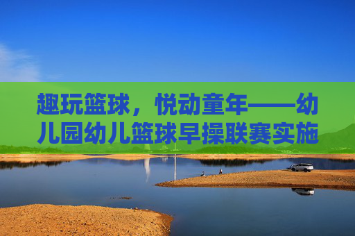 趣玩篮球，悦动童年——幼儿园幼儿篮球早操联赛实施方案