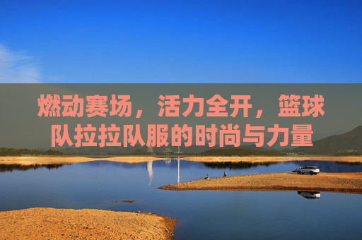燃动赛场，活力全开，篮球队拉拉队服的时尚与力量