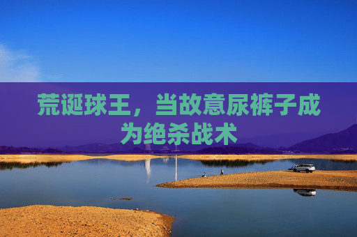 荒诞球王,当故意尿裤子成为绝杀战术