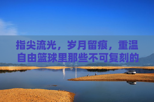 指尖流光，岁月留痕，重温自由篮球里那些不可复刻的绝版服饰
