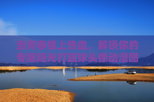 当青春撞上热血,解锁你的专属阳光打篮球头像动漫图片