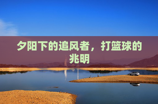 夕阳下的追风者，打篮球的兆明