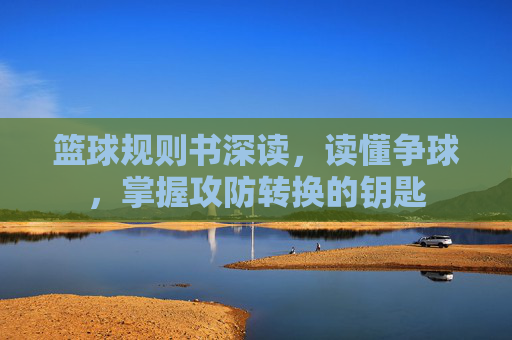 篮球规则书深读，读懂争球，掌握攻防转换的钥匙