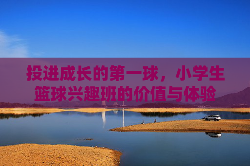 投进成长的第一球，小学生篮球兴趣班的价值与体验