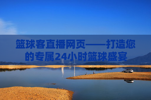 篮球客直播网页——打造您的专属24小时篮球盛宴