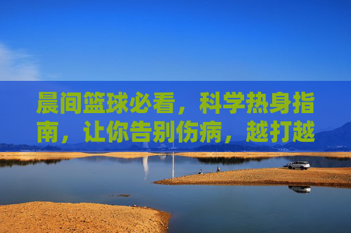 晨间篮球必看，科学热身指南，让你告别伤病，越打越顺！