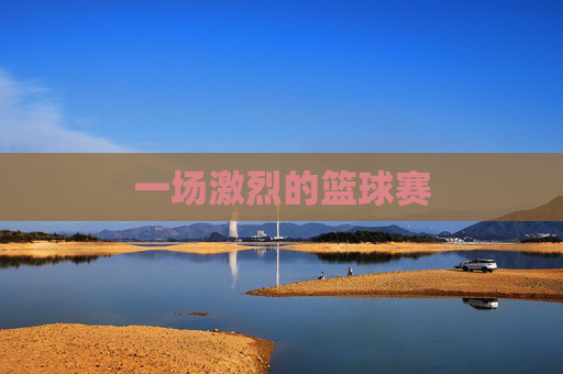 一场激烈的篮球赛