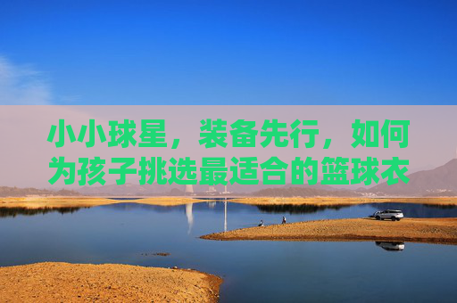 小小球星，装备先行，如何为孩子挑选最适合的篮球衣？