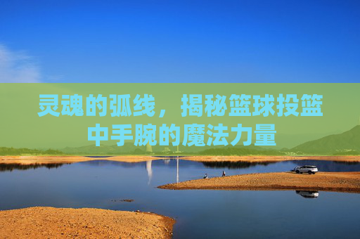 灵魂的弧线，揭秘篮球投篮中手腕的魔法力量