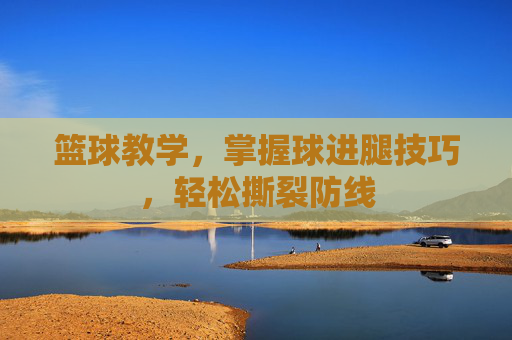篮球教学，掌握球进腿技巧，轻松撕裂防线