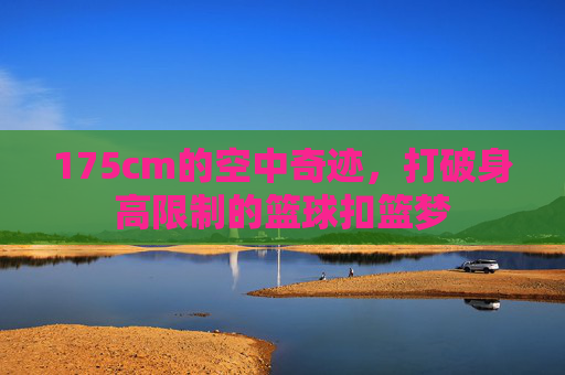 175cm的空中奇迹，打破身高限制的篮球扣篮梦
