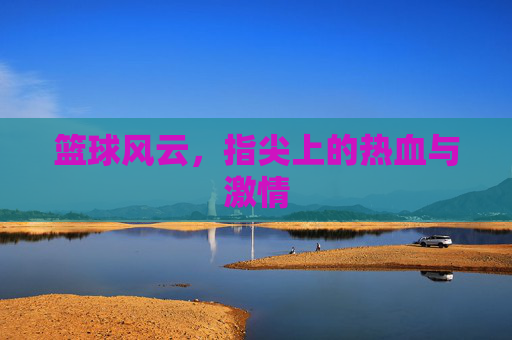 篮球风云，指尖上的热血与激情