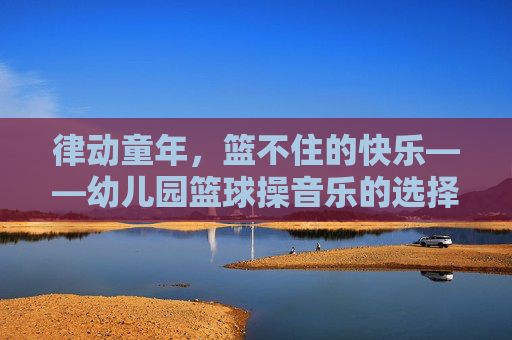 律动童年，篮不住的快乐——幼儿园篮球操音乐的选择与编排艺术