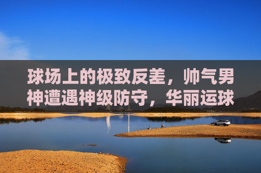球场上的极致反差，帅气男神遭遇神级防守，华丽运球被瞬间撸掉