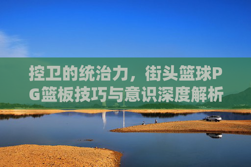 控卫的统治力,街头篮球PG篮板技巧与意识深度解析