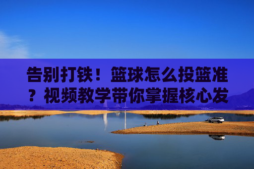 告别打铁!篮球怎么投篮准?视频教学带你掌握核心发力技巧
