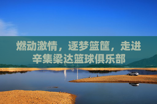 燃动激情，逐梦篮筐，走进辛集梁达篮球俱乐部