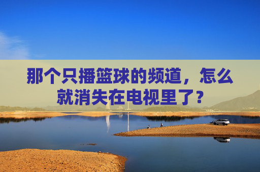 那个只播篮球的频道，怎么就消失在电视里了？