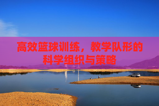 高效篮球训练，教学队形的科学组织与策略