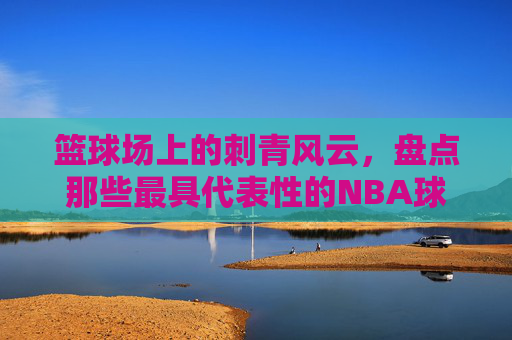 篮球场上的刺青风云，盘点那些最具代表性的NBA球星纹身