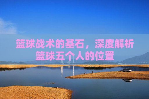 篮球战术的基石，深度解析篮球五个人的位置