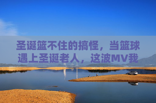 圣诞篮不住的搞怪，当篮球遇上圣诞老人，这波MV我先干为敬！