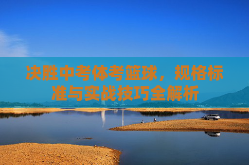 决胜中考体考篮球，规格标准与实战技巧全解析