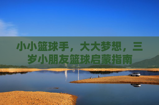 小小篮球手，大大梦想，三岁小朋友篮球启蒙指南