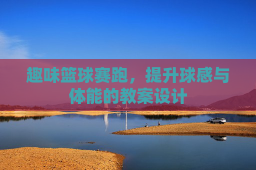 趣味篮球赛跑，提升球感与体能的教案设计