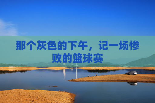 那个灰色的下午，记一场惨败的篮球赛
