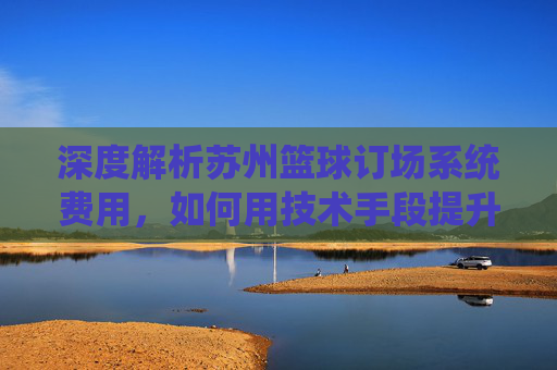 深度解析苏州篮球订场系统费用，如何用技术手段提升场馆收益？