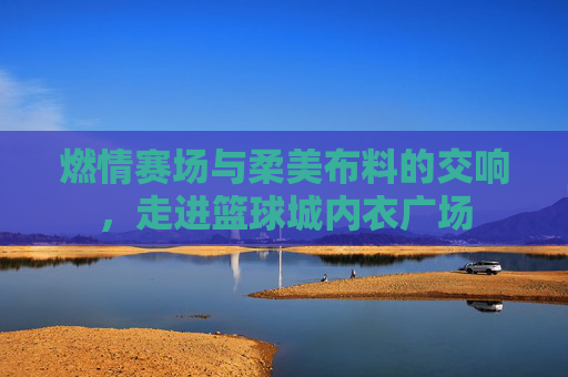 燃情赛场与柔美布料的交响，走进篮球城内衣广场