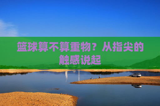 篮球算不算重物?从指尖的触感说起