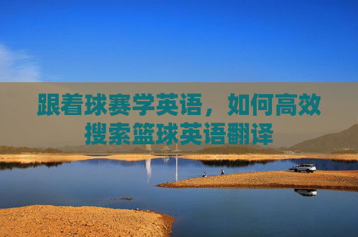 跟着球赛学英语,如何高效搜索篮球英语翻译