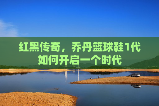 红黑传奇，乔丹篮球鞋1代如何开启一个时代