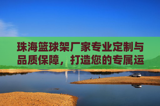 珠海篮球架厂家专业定制与品质保障，打造您的专属运动空间