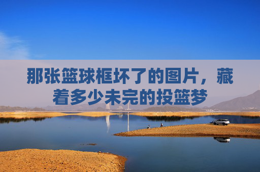 那张篮球框坏了的图片，藏着多少未完的投篮梦