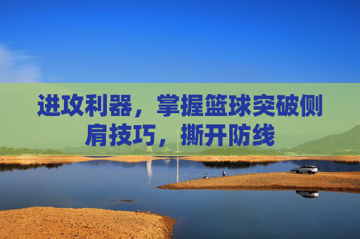 进攻利器，掌握篮球突破侧肩技巧，撕开防线