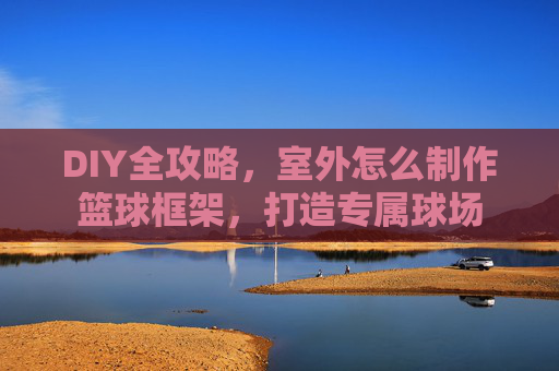 DIY全攻略，室外怎么制作篮球框架，打造专属球场