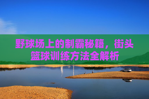 野球场上的制霸秘籍，街头篮球训练方法全解析