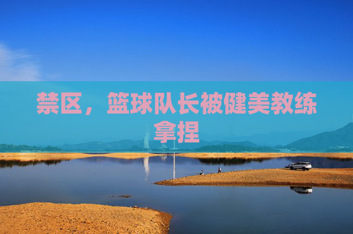 禁区，篮球队长被健美教练拿捏