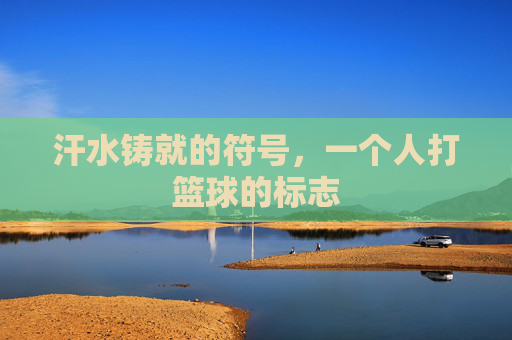 汗水铸就的符号，一个人打篮球的标志
