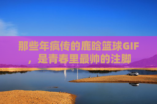 那些年疯传的鹿晗篮球GIF，是青春里最帅的注脚