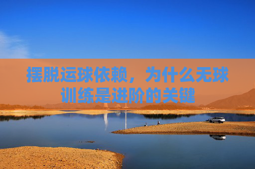 摆脱运球依赖，为什么无球训练是进阶的关键